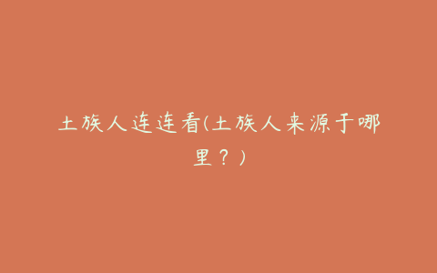 土族人连连看(土族人来源于哪里?)