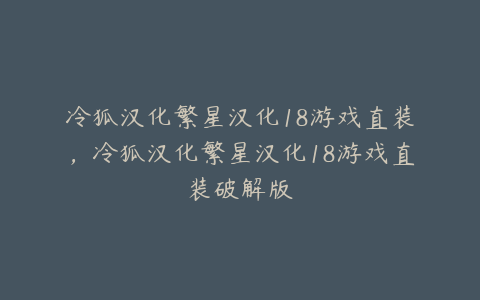 冷狐汉化繁星汉化18游戏直装,冷狐汉化繁星汉化18游戏直装破解版