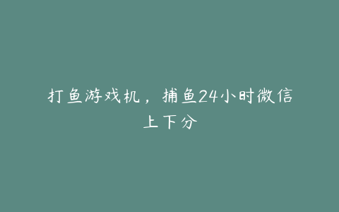 打鱼游戏机,捕鱼24小时微信上下分