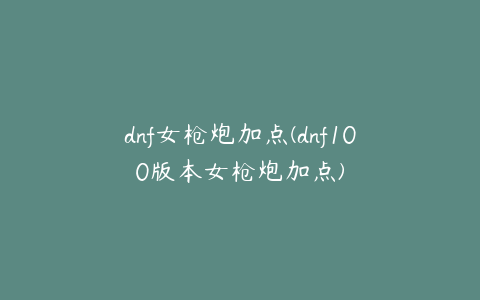 dnf女枪炮加点(dnf100版本女枪炮加点)