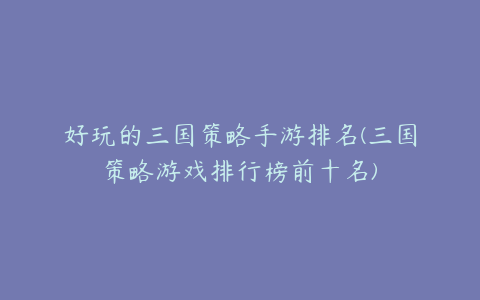 好玩的三国策略手游排名(三国策略游戏排行榜前十名)