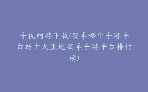 手机网游下载(安卓哪个手游平台好十大正规安卓手游平台排行榜)