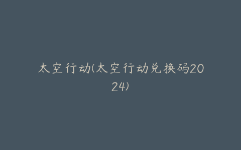 太空行动(太空行动兑换码2024)