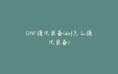 DNF强化装备(dnf怎么强化装备)