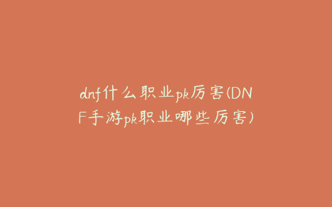 dnf什么职业pk厉害(DNF手游pk职业哪些厉害)