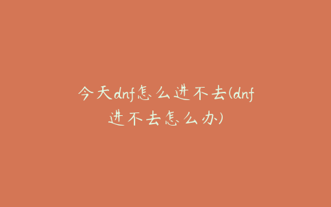 今天dnf怎么进不去(dnf进不去怎么办)