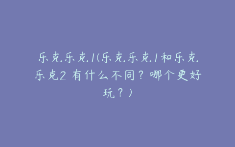 乐克乐克1(乐克乐克1和乐克乐克2 有什么不同?哪个更好玩?)