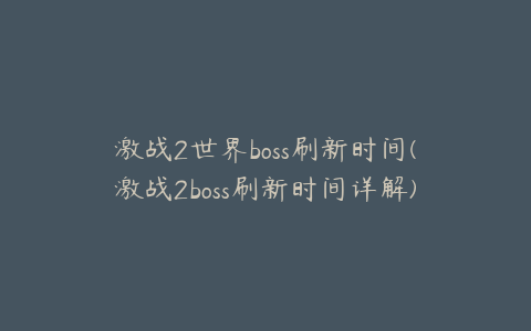 激战2世界boss刷新时间(激战2boss刷新时间详解)