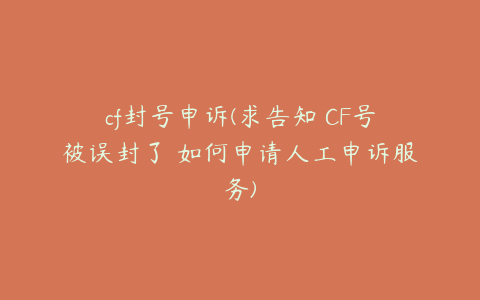 cf封号申诉(求告知 CF号被误封了 如何申请人工申诉服务)
