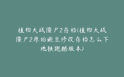 植物大战僵尸2存档(植物大战僵尸2原始豌豆修改存档怎么下地铁跑酷版本)