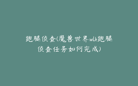 跑腿侦查(魔兽世界wlk跑腿侦查任务如何完成)