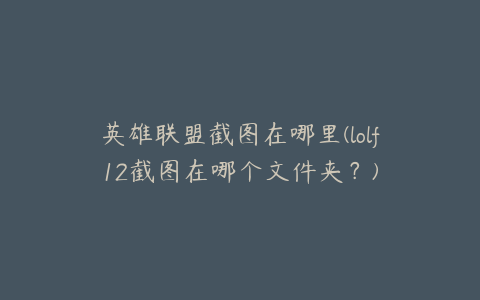 英雄联盟截图在哪里(lolf12截图在哪个文件夹?)