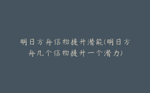 明日方舟信物提升潜能(明日方舟几个信物提升一个潜力)