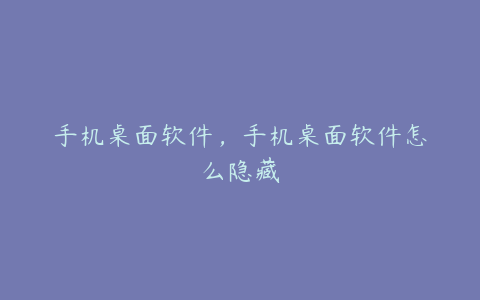 手机桌面软件,手机桌面软件怎么隐藏