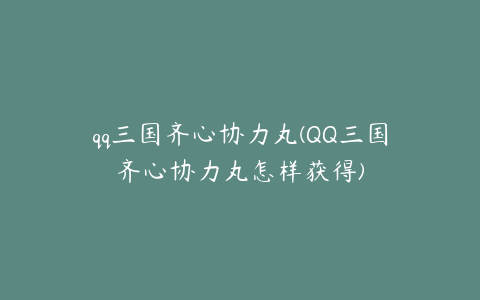 qq三国齐心协力丸(QQ三国齐心协力丸怎样获得)