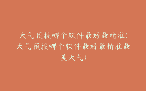 天气预报哪个软件最好最精准(天气预报哪个软件最好最精准最美天气)