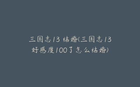 三国志13 结婚(三国志13好感度100了怎么结婚)