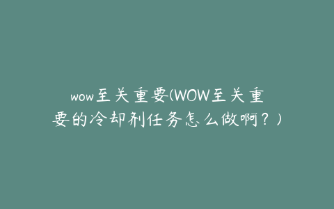 wow至关重要(WOW至关重要的冷却剂任务怎么做啊?)