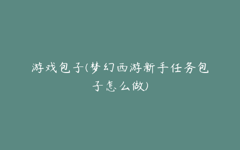 游戏包子(梦幻西游新手任务包子怎么做)