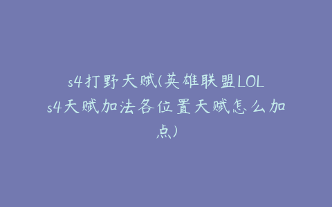 s4打野天赋(英雄联盟LOLs4天赋加法各位置天赋怎么加点)