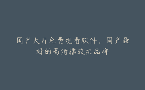 国产大片免费观看软件,国产最好的高清播放机品牌