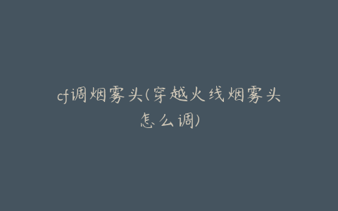 cf调烟雾头(穿越火线烟雾头怎么调)