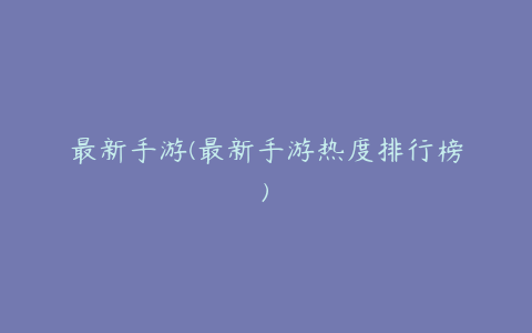 最新手游(最新手游热度排行榜)