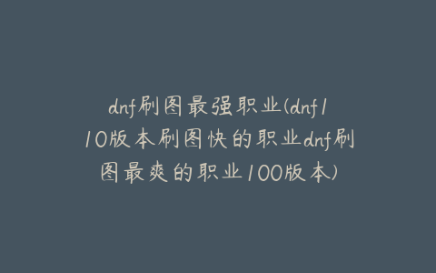 dnf刷图最强职业(dnf110版本刷图快的职业dnf刷图最爽的职业100版本)