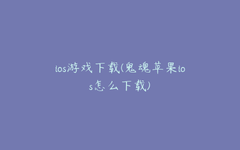 ios游戏下载(鬼魂苹果ios怎么下载)