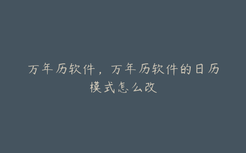 万年历软件,万年历软件的日历模式怎么改