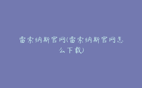 雷索纳斯官网(雷索纳斯官网怎么下载)