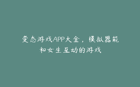 变态游戏APP大全,模拟器能和女生互动的游戏