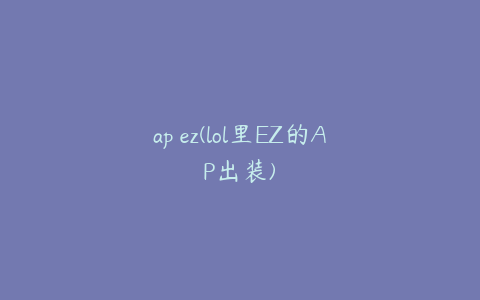 ap ez(lol里EZ的AP出装)