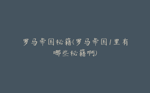 罗马帝国秘籍(罗马帝国1里有哪些秘籍啊)