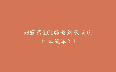 ad露露(LOL璐璐到底该玩什么流派?)
