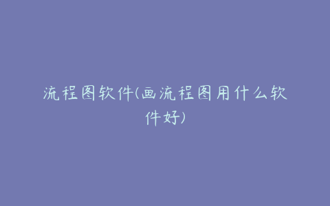 流程图软件(画流程图用什么软件好)