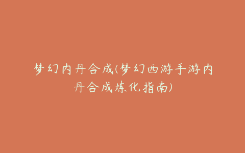 梦幻内丹合成(梦幻西游手游内丹合成炼化指南)