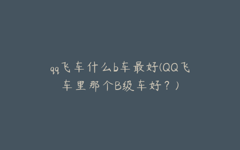 qq飞车什么b车最好(QQ飞车里那个B级车好?)