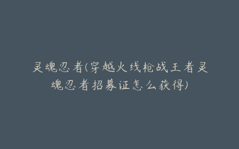 灵魂忍者(穿越火线枪战王者灵魂忍者招募证怎么获得)