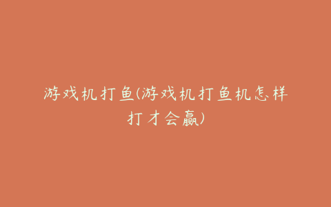 游戏机打鱼(游戏机打鱼机怎样打才会赢)