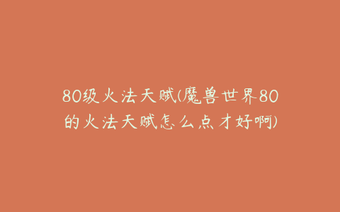 80级火法天赋(魔兽世界80的火法天赋怎么点才好啊)