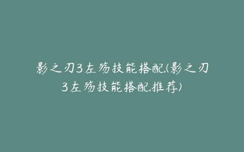 影之刃3左殇技能搭配(影之刃3左殇技能搭配推荐)