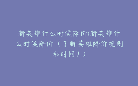 新英雄什么时候降价(新英雄什么时候降价(了解英雄降价规则和时间))