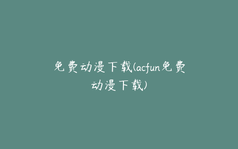免费动漫下载(acfun免费动漫下载)