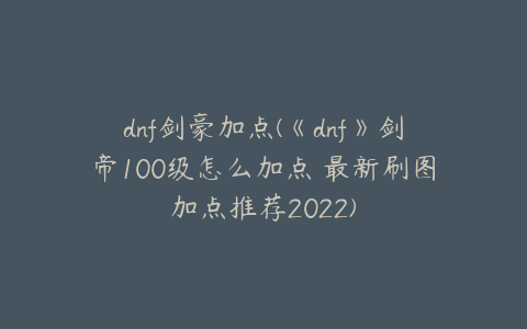 dnf剑豪加点(《dnf》剑帝100级怎么加点 最新刷图加点推荐2022)