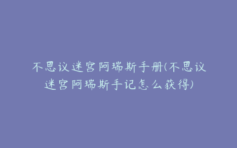 不思议迷宫阿瑞斯手册(不思议迷宫阿瑞斯手记怎么获得)