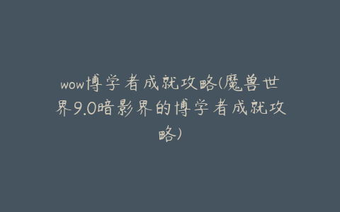 wow博学者成就攻略(魔兽世界9.0暗影界的博学者成就攻略)