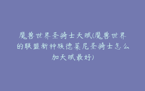 魔兽世界圣骑士天赋(魔兽世界的联盟新种族德莱尼圣骑士怎么加天赋最好)