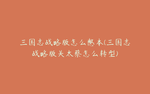 三国志战略版怎么憋本(三国志战略版关太蔡怎么转型)