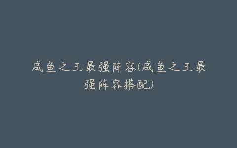 咸鱼之王最强阵容(咸鱼之王最强阵容搭配)